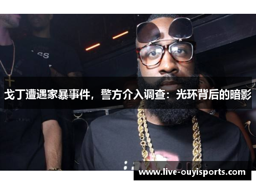 戈丁遭遇家暴事件，警方介入调查：光环背后的暗影