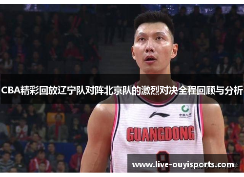 CBA精彩回放辽宁队对阵北京队的激烈对决全程回顾与分析