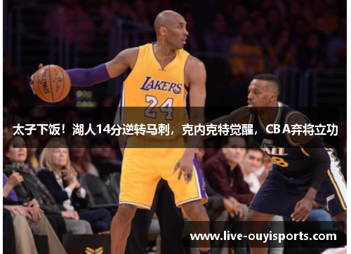 太子下饭！湖人14分逆转马刺，克内克特觉醒，CBA弃将立功