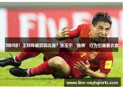 3场0球！王钰栋被武磊完爆？张玉宁‘独狼’行为引爆更衣室