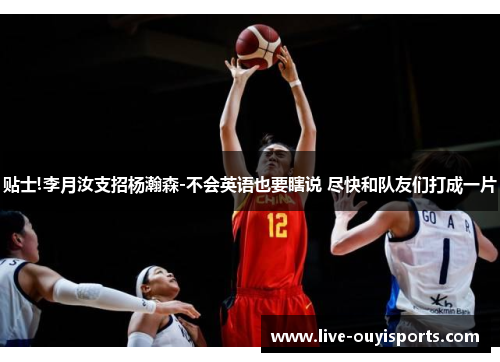 贴士!李月汝支招杨瀚森-不会英语也要瞎说 尽快和队友们打成一片